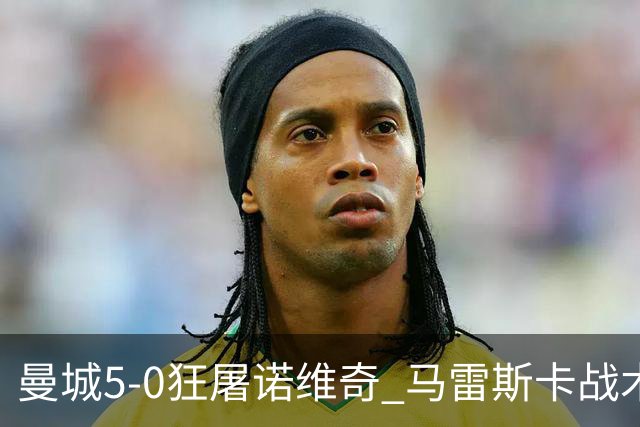 曼城5-0狂屠诺维奇 马雷斯卡战术首秀大胜