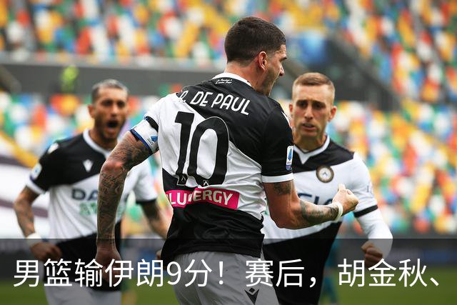 男篮输伊朗9分！赛后，胡金秋、郭士强、廖三宁说了啥？