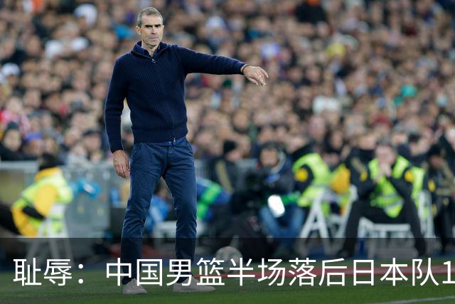 耻辱：中国男篮半场落后日本队19分，苏群的观点让人贻笑大方