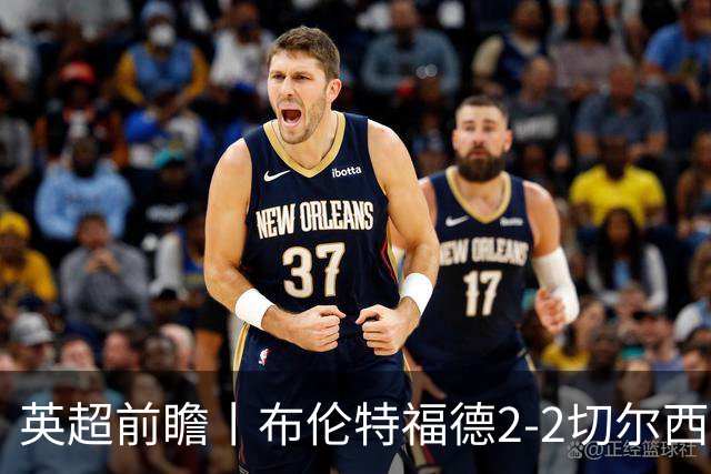 英超前瞻丨布伦特福德2-2切尔西：锋线猛将缺阵，龙哥战术遇难题